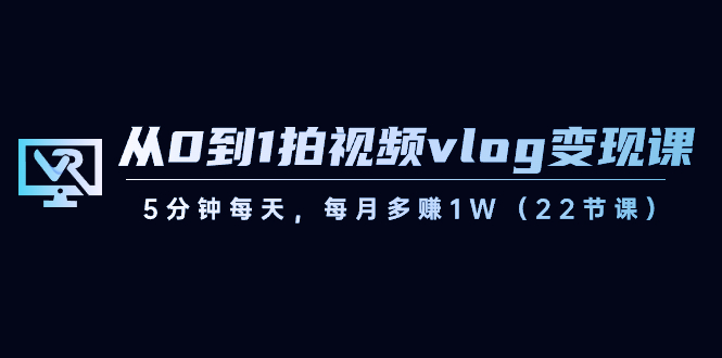 图片[1]-（8599期）从0到1拍视频vlog-变现课，5分钟每天，每月多赚1W（22节课）-智学院资源网