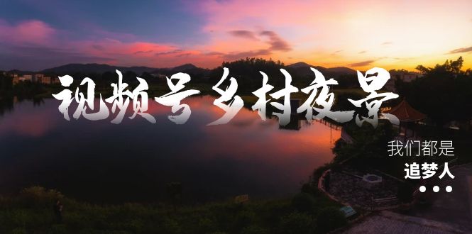 图片[1]-（8568期）视频号乡村夜景治愈视频课程，一条龙实操玩法（教程+素材+软件）-智学院资源网