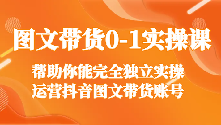 图片[1]-图文带货0-1实操课，帮助你能完全独立实操运营抖音图文带货账号-智学院资源网