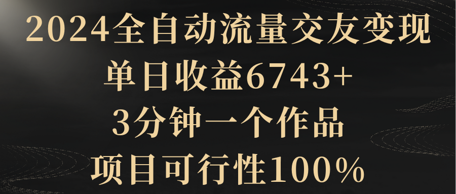 图片[1]-2024全自动流量交友变现，单日收益6743+，3分钟一个作品，项目可行性100%-智学院资源网