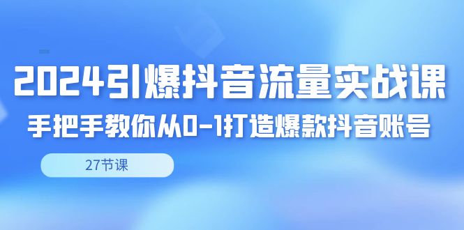 图片[1]-2024引爆·抖音流量实战课，手把手教你从0-1打造爆款抖音账号（27节）-智学院资源网