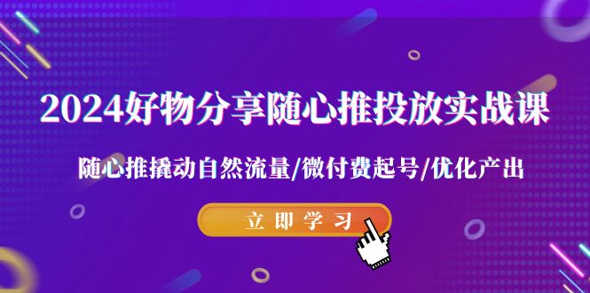 图片[1]-2024好物分享-随心推投放实战课 随心推撬动自然流量/微付费起号/优化产出-智学院资源网