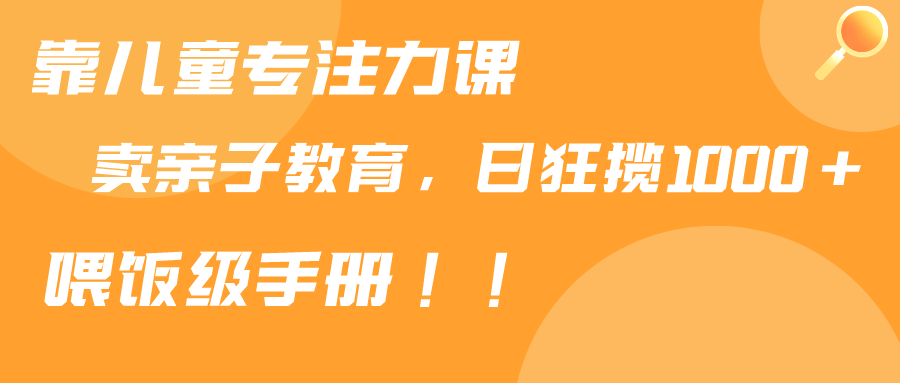 图片[1]-靠儿童专注力课程售卖亲子育儿课程，日暴力狂揽1000+，喂饭手册分享-智学院资源网