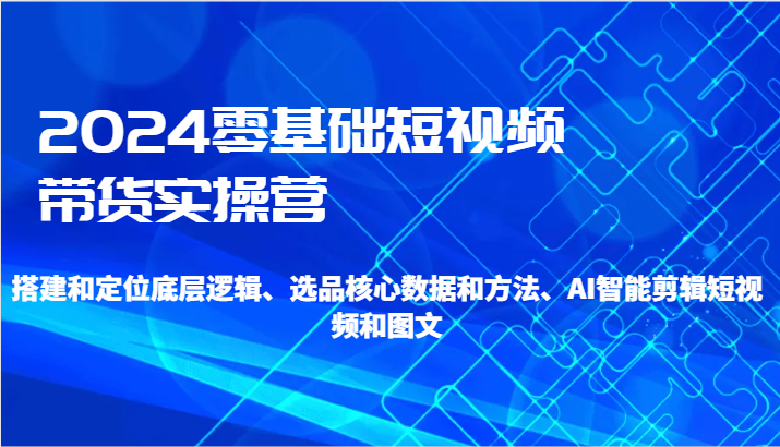 图片[1]-2024零基础短视频带货实操营-搭建和定位底层逻辑、选品核心数据和方法、AI智能剪辑-智学院资源网