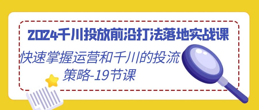 图片[1]-2024千川投放前沿打法落地实战课，快速掌握运营和千川的投流策略-19节课-智学院资源网