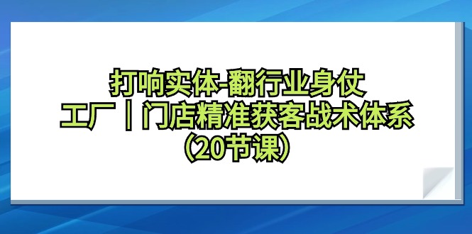 图片[1]-打响实体-翻行业身仗，​工厂｜门店精准获客战术体系（20节课）-智学院资源网