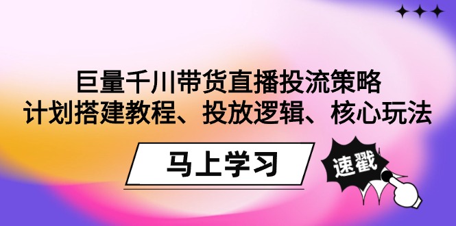 图片[1]-巨量千川带货直播投流策略：计划搭建教程、投放逻辑、核心玩法！-智学院资源网