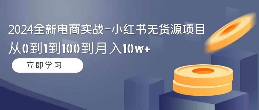 图片[1]-2024全新电商实战-小红书无货源项目：从0到1到100到月入10w+-智学院资源网