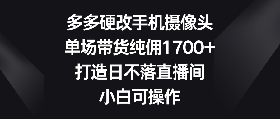 图片[1]-多多硬改手机摄像头，单场带货纯佣1700+，打造日不落直播间，小白可操作-智学院资源网