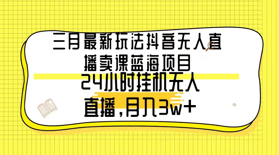 图片[1]-三月最新玩法抖音无人直播卖课蓝海项目，24小时无人直播，月入3w+-智学院资源网