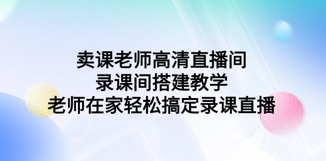 图片[1]-卖课老师高清直播间 录课间搭建教学，老师在家轻松搞定录课直播-智学院资源网