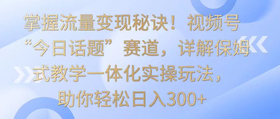 图片[1]-掌握流量变现秘诀！视频号“今日话题”赛道，详解保姆式教学一体化实操玩法，日入300+-智学院资源网