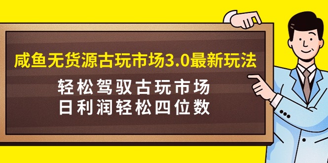 图片[1]-咸鱼无货源古玩市场3.0最新玩法，轻松驾驭古玩市场，日利润轻松四位数！…-智学院资源网