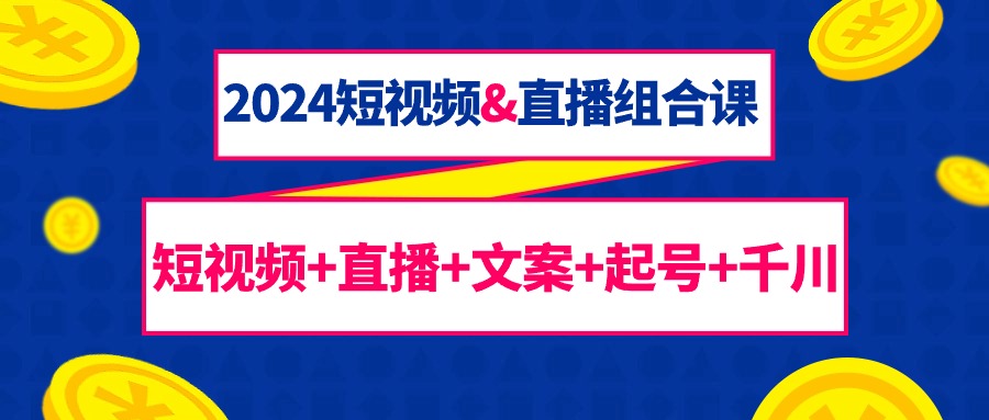 图片[1]-2024短视频&直播组合课：短视频+直播+文案+起号+千川（67节课）-智学院资源网