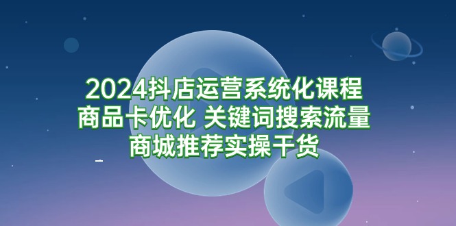 图片[1]-2024抖店运营系统化课程：商品卡优化 关键词搜索流量商城推荐实操干货-智学院资源网