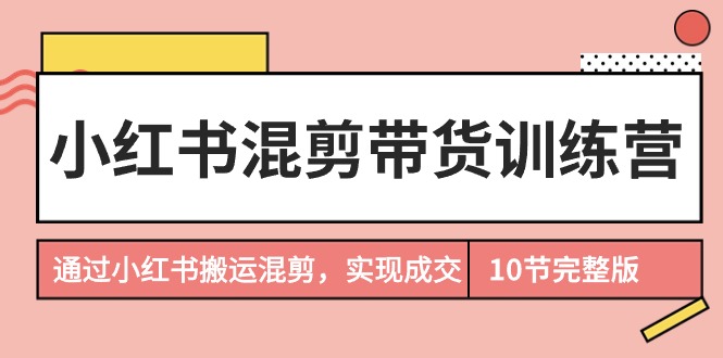 图片[1]-小红书混剪带货训练营，通过小红书搬运混剪，实现成交（10节课完结版）-智学院资源网