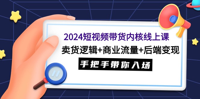 图片[1]-2024短视频带货内核线上课：卖货逻辑+商业流量+后端变现，手把手带你入场-智学院资源网