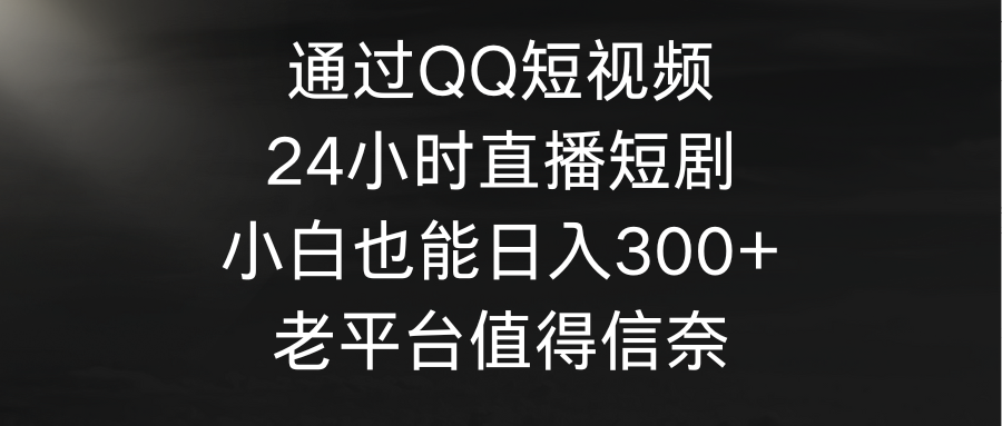 图片[1]-通过QQ短视频、24小时直播短剧，小白也能日入300+，老平台值得信奈-智学院资源网