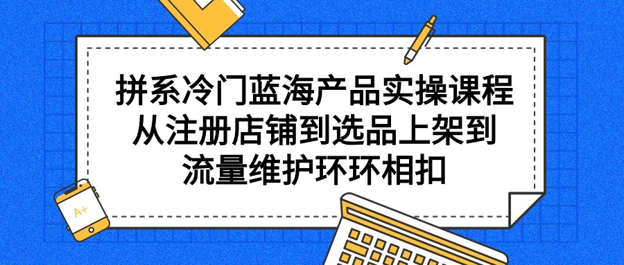 图片[1]-拼系冷门蓝海产品实操课程，从注册店铺到选品上架到流量维护环环相扣-智学院资源网