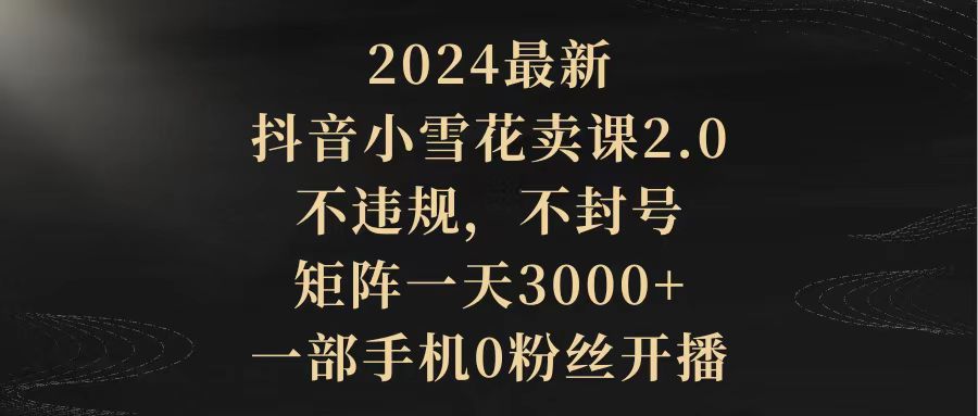 图片[1]-2024最新抖音小雪花卖课2.0 不违规 不封号 矩阵一天3000+一部手机0粉丝开播-智学院资源网