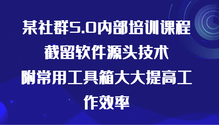 图片[1]-某社群5.0内部培训课程，截留软件源头技术，附常用工具箱大大提高工作效率-智学院资源网