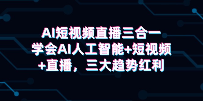 图片[1]-AI短视频直播三合一，学会AI人工智能+短视频+直播，三大趋势红利-智学院资源网