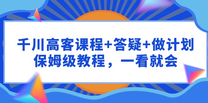 图片[1]-千川 高客课程+答疑+做计划，保姆级教程，一看就会-智学院资源网