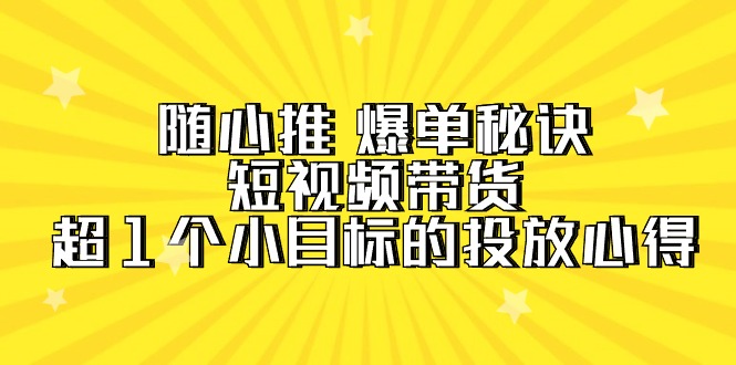 图片[1]-随心推 爆单秘诀，短视频带货-超1个小目标的投放心得（7节视频课）-智学院资源网