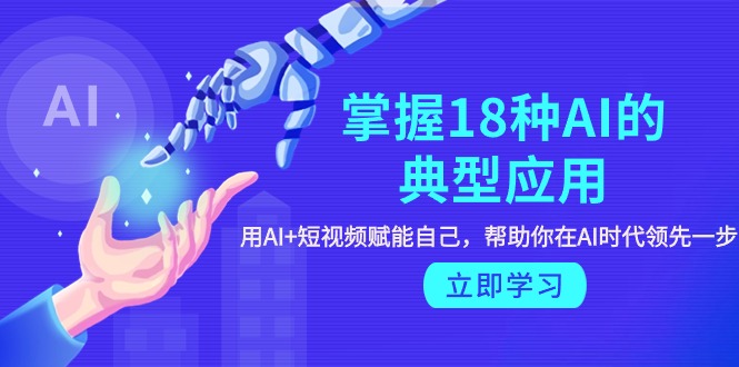 图片[1]-掌握18种AI的典型应用，用AI+短视频 赋能自己，帮助你在AI时代领先一步-智学院资源网