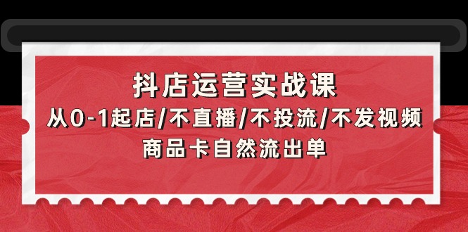 图片[1]-抖店运营实战课：从0-1起店/不直播/不投流/不发视频/商品卡自然流出单-智学院资源网