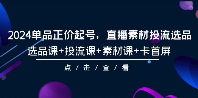 图片[1]-2024单品正价起号，直播素材投流选品，选品课+投流课+素材课+卡首屏-101节-智学院资源网