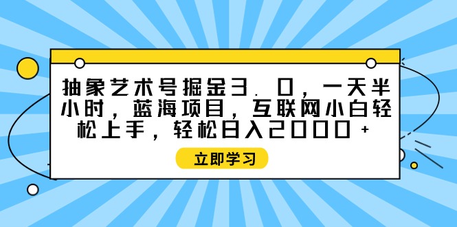 图片[1]-抽象艺术号掘金3.0，一天半小时 ，蓝海项目， 互联网小白轻松上手，轻松…-智学院资源网