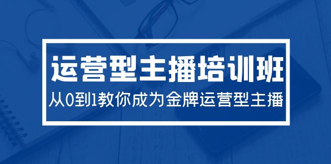 图片[1]-2024运营型主播培训班：从0到1教你成为金牌运营型主播（29节课）-智学院资源网