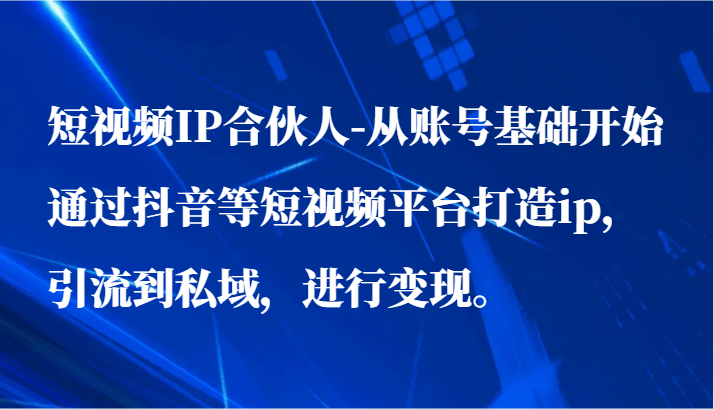 图片[1]-短视频IP合伙人-从账号基础开始通过抖音等短视频平台打造ip，引流到私域，进行变现。-智学院资源网