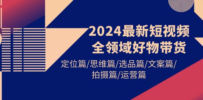 图片[1]-2024最新短视频全领域好物带货 定位篇/思维篇/选品篇/文案篇/拍摄篇/运营篇-智学院资源网